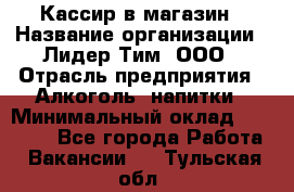 Кассир в магазин › Название организации ­ Лидер Тим, ООО › Отрасль предприятия ­ Алкоголь, напитки › Минимальный оклад ­ 23 000 - Все города Работа » Вакансии   . Тульская обл.